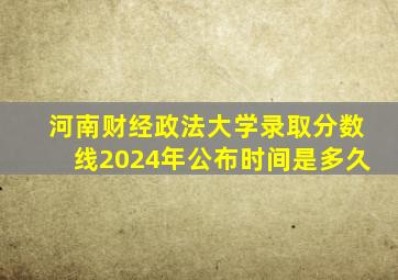 河南财经政法大学录取分数线2024年公布时间是多久