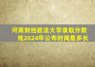 河南财经政法大学录取分数线2024年公布时间是多长