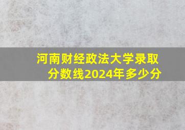 河南财经政法大学录取分数线2024年多少分