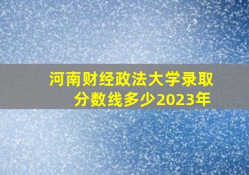 河南财经政法大学录取分数线多少2023年