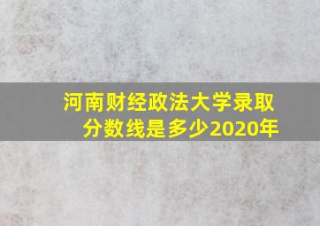 河南财经政法大学录取分数线是多少2020年