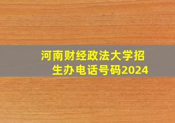 河南财经政法大学招生办电话号码2024