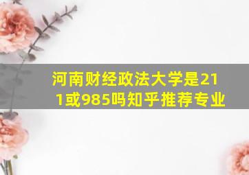 河南财经政法大学是211或985吗知乎推荐专业