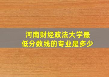 河南财经政法大学最低分数线的专业是多少