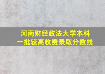 河南财经政法大学本科一批较高收费录取分数线