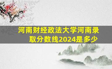 河南财经政法大学河南录取分数线2024是多少