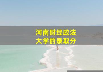 河南财经政法大学的录取分