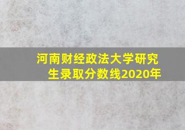 河南财经政法大学研究生录取分数线2020年