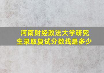 河南财经政法大学研究生录取复试分数线是多少