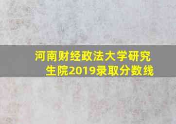 河南财经政法大学研究生院2019录取分数线