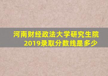 河南财经政法大学研究生院2019录取分数线是多少