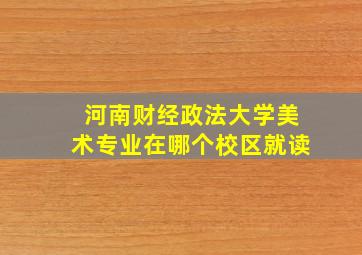 河南财经政法大学美术专业在哪个校区就读