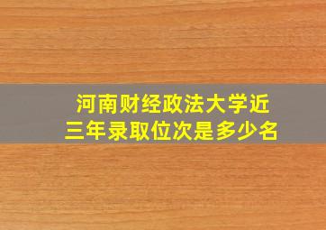 河南财经政法大学近三年录取位次是多少名