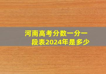 河南高考分数一分一段表2024年是多少