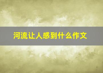 河流让人感到什么作文