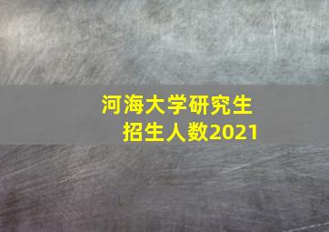 河海大学研究生招生人数2021