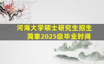 河海大学硕士研究生招生简章2025级毕业时间