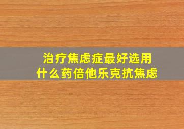 治疗焦虑症最好选用什么药倍他乐克抗焦虑