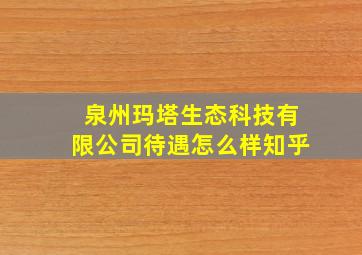 泉州玛塔生态科技有限公司待遇怎么样知乎