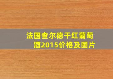 法国查尔德干红葡萄酒2015价格及图片