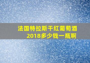 法国特拉斯干红葡萄酒2018多少钱一瓶啊