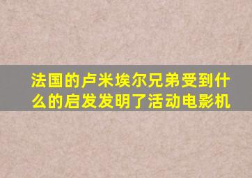 法国的卢米埃尔兄弟受到什么的启发发明了活动电影机