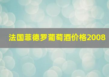 法国菲德罗葡萄酒价格2008