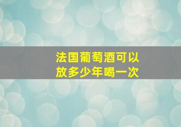 法国葡萄酒可以放多少年喝一次