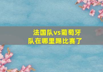 法国队vs葡萄牙队在哪里踢比赛了