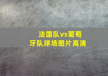 法国队vs葡萄牙队球场图片高清