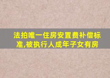 法拍唯一住房安置费补偿标准,被执行人成年子女有房