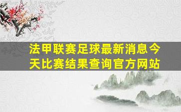 法甲联赛足球最新消息今天比赛结果查询官方网站