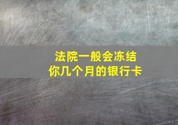 法院一般会冻结你几个月的银行卡