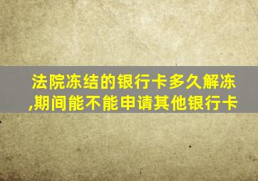 法院冻结的银行卡多久解冻,期间能不能申请其他银行卡