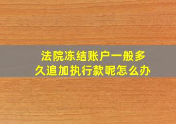 法院冻结账户一般多久追加执行款呢怎么办