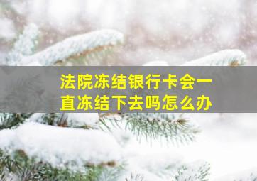 法院冻结银行卡会一直冻结下去吗怎么办