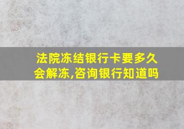 法院冻结银行卡要多久会解冻,咨询银行知道吗