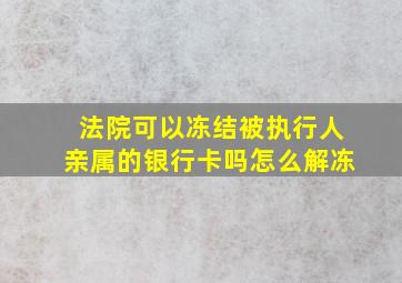 法院可以冻结被执行人亲属的银行卡吗怎么解冻