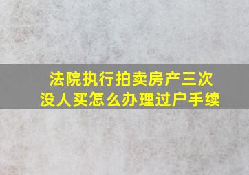 法院执行拍卖房产三次没人买怎么办理过户手续