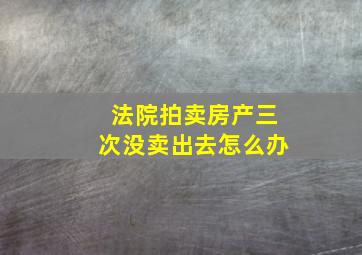 法院拍卖房产三次没卖出去怎么办