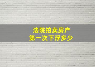 法院拍卖房产第一次下浮多少