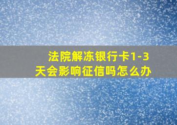 法院解冻银行卡1-3天会影响征信吗怎么办