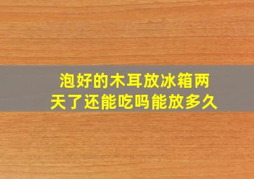 泡好的木耳放冰箱两天了还能吃吗能放多久