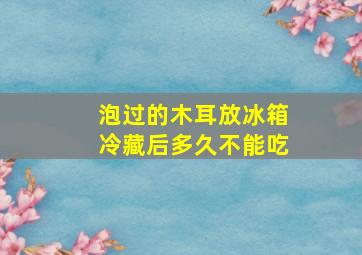 泡过的木耳放冰箱冷藏后多久不能吃