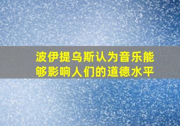 波伊提乌斯认为音乐能够影响人们的道德水平