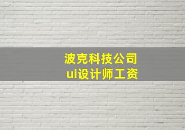 波克科技公司ui设计师工资