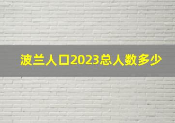 波兰人口2023总人数多少