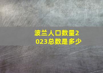 波兰人口数量2023总数是多少