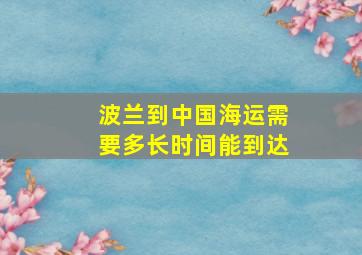 波兰到中国海运需要多长时间能到达