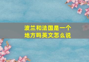 波兰和法国是一个地方吗英文怎么说